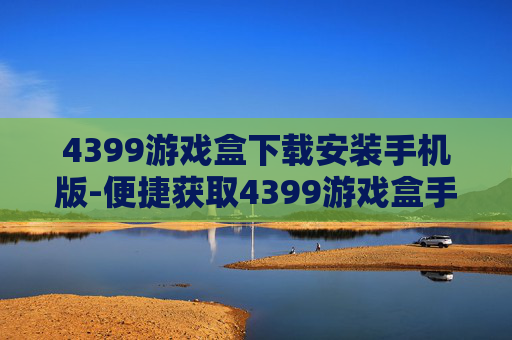 4399游戏盒下载安装手机版-便捷获取4399游戏盒手机端安装途径