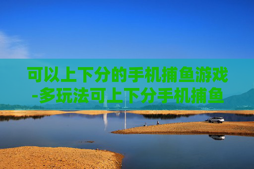 可以上下分的手机捕鱼游戏-多玩法可上下分手机捕鱼竞技游戏