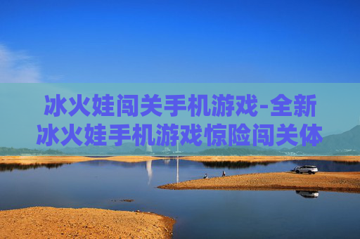 冰火娃闯关手机游戏-全新冰火娃手机游戏惊险闯关体验