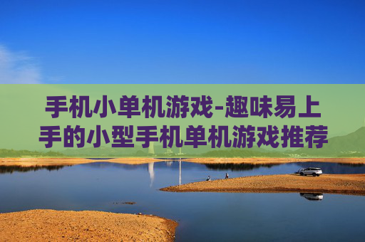 手机小单机游戏-趣味易上手的小型手机单机游戏推荐