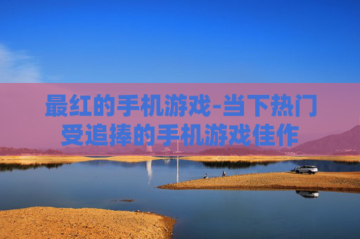 最红的手机游戏-当下热门受追捧的手机游戏佳作