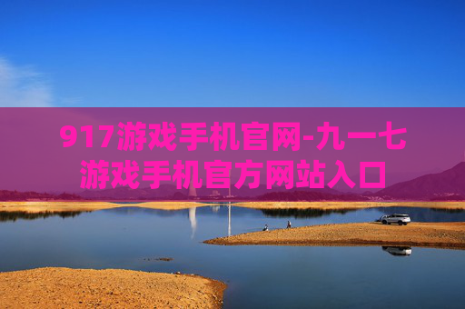 917游戏手机官网-九一七游戏手机官方网站入口
