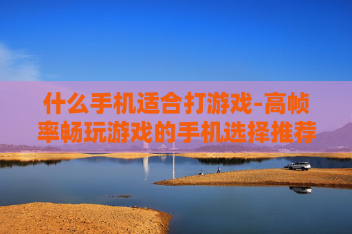 什么手机适合打游戏-高帧率畅玩游戏的手机选择推荐