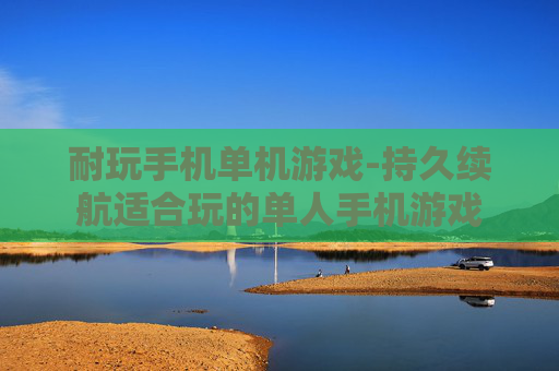 耐玩手机单机游戏-持久续航适合玩的单人手机游戏