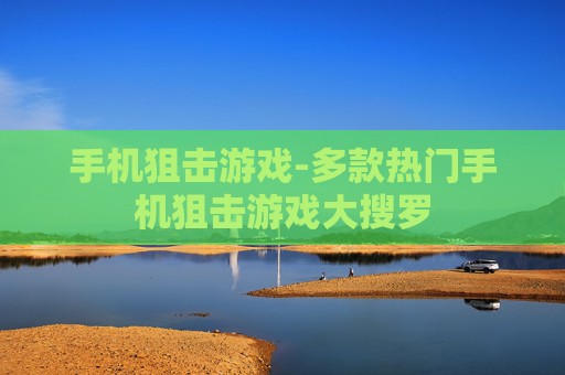 手机狙击游戏-多款热门手机狙击游戏大搜罗