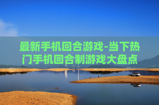 最新手机回合游戏-当下热门手机回合制游戏大盘点