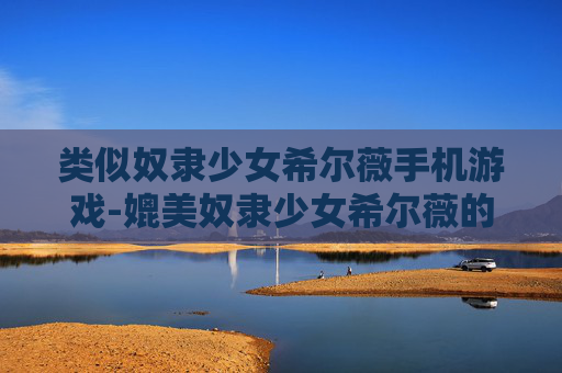 类似奴隶少女希尔薇手机游戏-媲美奴隶少女希尔薇的热门手机游戏推荐