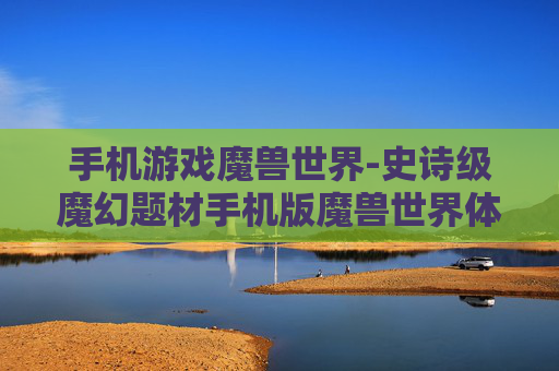 手机游戏魔兽世界-史诗级魔幻题材手机版魔兽世界体验