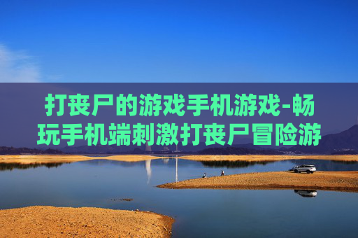 打丧尸的游戏手机游戏-畅玩手机端刺激打丧尸冒险游戏