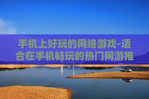 手机上好玩的网络游戏-适合在手机畅玩的热门网游推荐