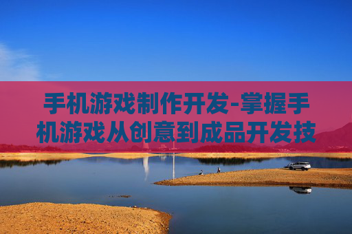 手机游戏制作开发-掌握手机游戏从创意到成品开发技巧