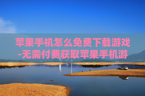 苹果手机怎么免费下载游戏-无需付费获取苹果手机游戏的方法