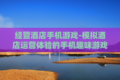 经营酒店手机游戏-模拟酒店运营体验的手机趣味游戏