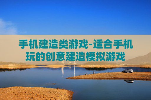 手机建造类游戏-适合手机玩的创意建造模拟游戏