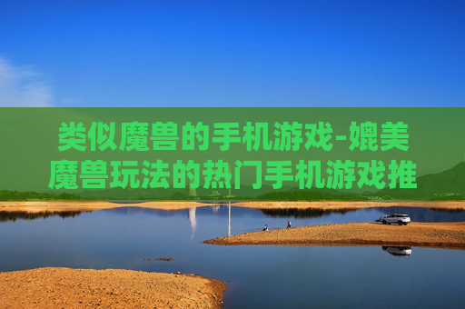 类似魔兽的手机游戏-媲美魔兽玩法的热门手机游戏推荐
