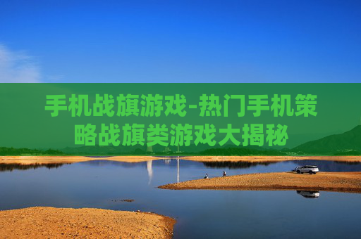 手机战旗游戏-热门手机策略战旗类游戏大揭秘
