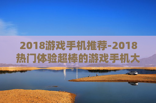 2018游戏手机推荐-2018热门体验超棒的游戏手机大搜罗