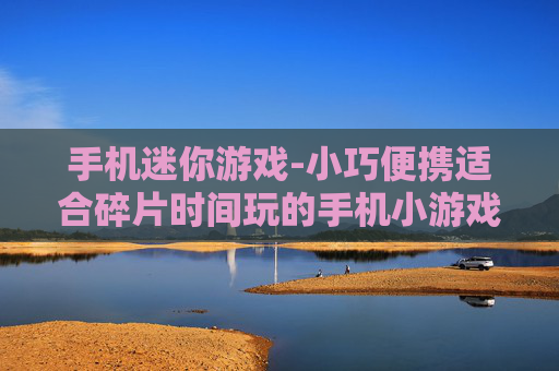 手机迷你游戏-小巧便携适合碎片时间玩的手机小游戏