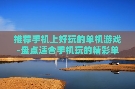 推荐手机上好玩的单机游戏-盘点适合手机玩的精彩单机趣味游戏