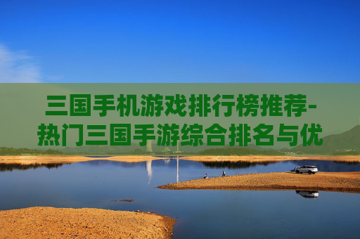 三国手机游戏排行榜推荐-热门三国手游综合排名与优质推荐