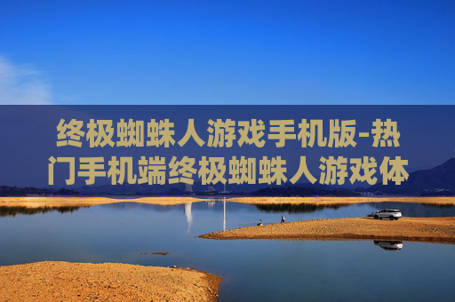 终极蜘蛛人游戏手机版-热门手机端终极蜘蛛人游戏体验