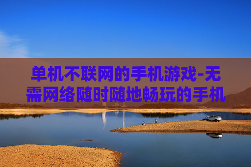 单机不联网的手机游戏-无需网络随时随地畅玩的手机单机游戏