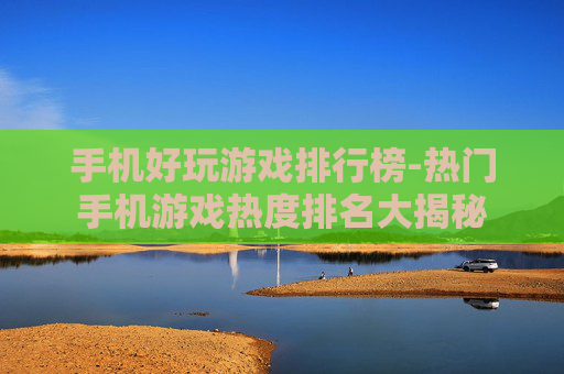 手机好玩游戏排行榜-热门手机游戏热度排名大揭秘