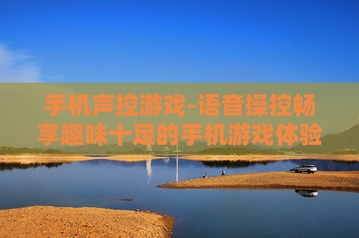 手机声控游戏-语音操控畅享趣味十足的手机游戏体验