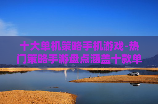 十大单机策略手机游戏-热门策略手游盘点涵盖十款单机佳作