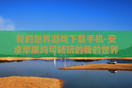 我的世界游戏下载手机-安卓苹果均可畅玩的我的世界手游下载