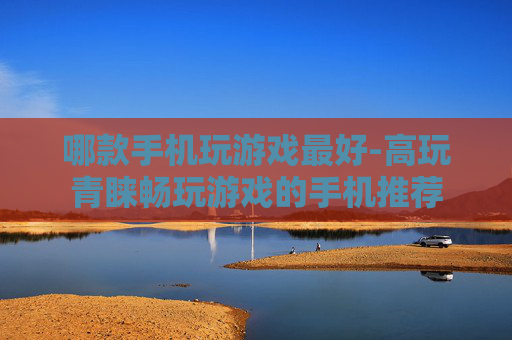哪款手机玩游戏最好-高玩青睐畅玩游戏的手机推荐
