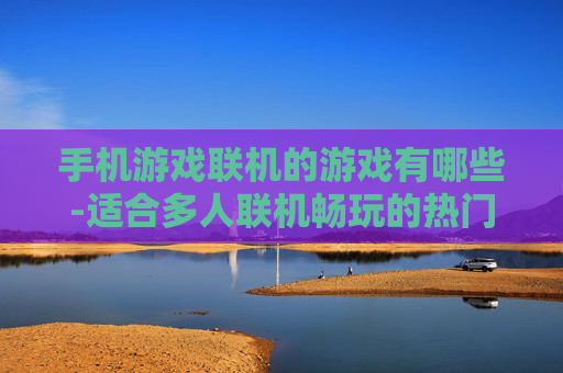 手机游戏联机的游戏有哪些-适合多人联机畅玩的热门手机游戏盘点