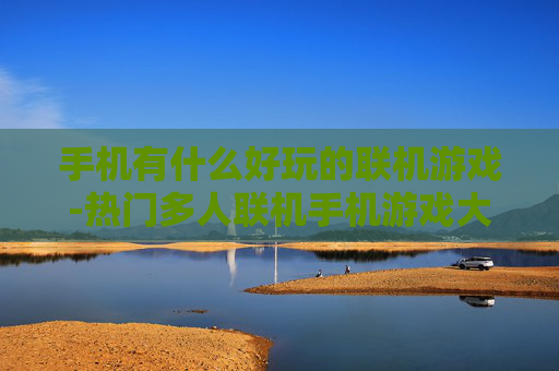 手机有什么好玩的联机游戏-热门多人联机手机游戏大盘点