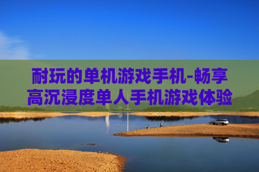 耐玩的单机游戏手机-畅享高沉浸度单人手机游戏体验