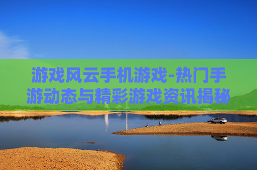 游戏风云手机游戏-热门手游动态与精彩游戏资讯揭秘