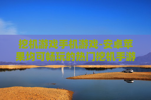 挖机游戏手机游戏-安卓苹果均可畅玩的热门挖机手游