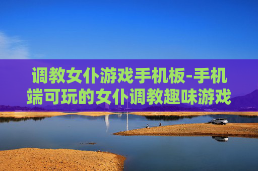 调教女仆游戏手机板-手机端可玩的女仆调教趣味游戏