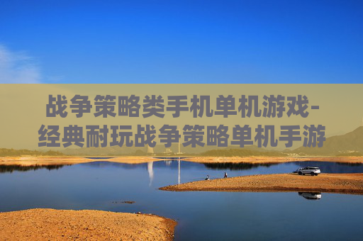 战争策略类手机单机游戏-经典耐玩战争策略单机手游推荐