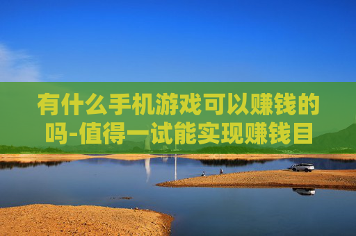 有什么手机游戏可以赚钱的吗-值得一试能实现赚钱目标的手机游戏