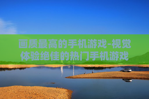 画质最高的手机游戏-视觉体验绝佳的热门手机游戏