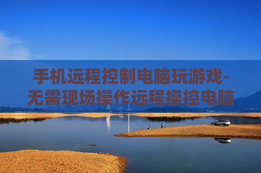 手机远程控制电脑玩游戏-无需现场操作远程操控电脑畅玩游戏