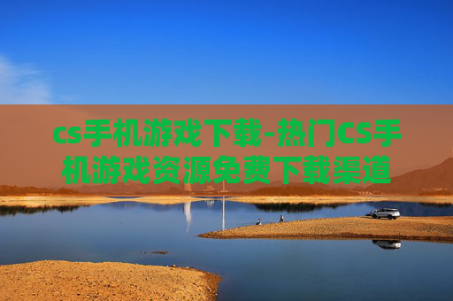 cs手机游戏下载-热门CS手机游戏资源免费下载渠道