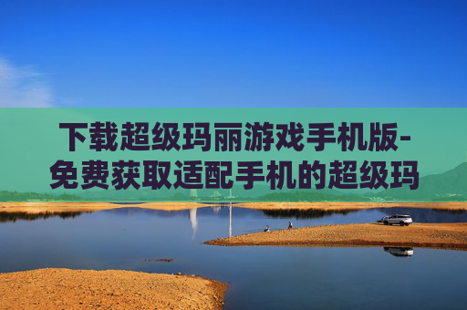 下载超级玛丽游戏手机版-免费获取适配手机的超级玛丽游戏资源