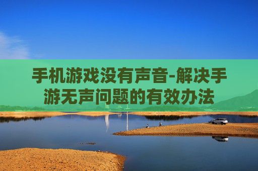 手机游戏没有声音-解决手游无声问题的有效办法