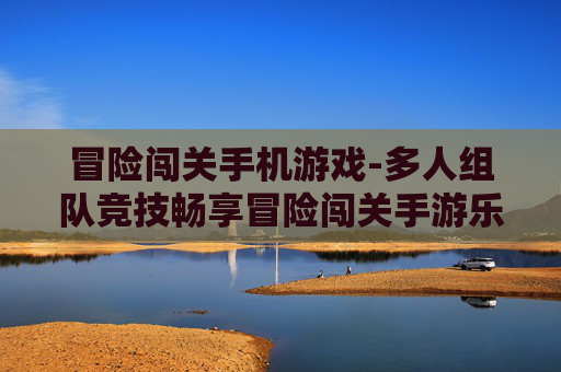 冒险闯关手机游戏-多人组队竞技畅享冒险闯关手游乐趣