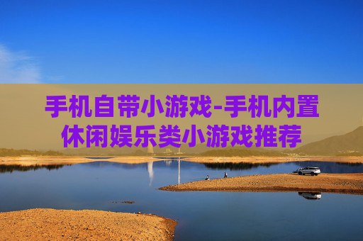 手机自带小游戏-手机内置休闲娱乐类小游戏推荐