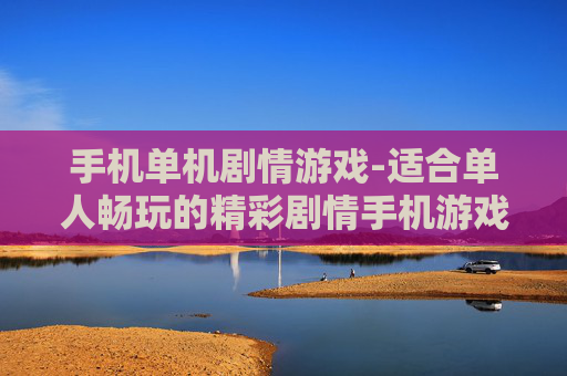 手机单机剧情游戏-适合单人畅玩的精彩剧情手机游戏