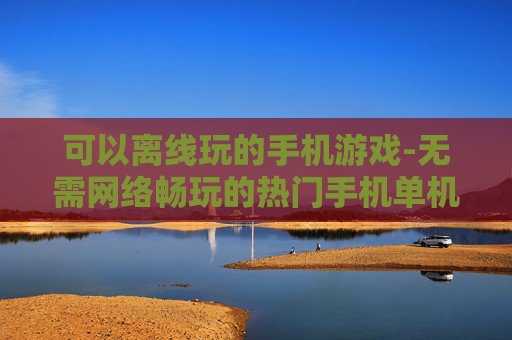 可以离线玩的手机游戏-无需网络畅玩的热门手机单机游戏