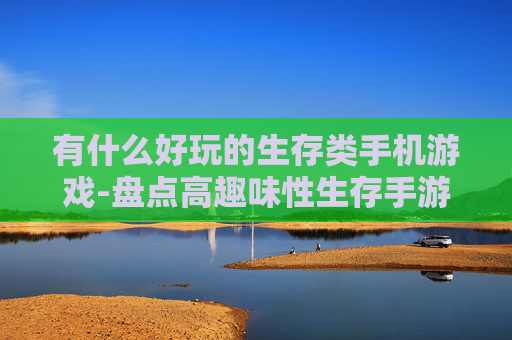 有什么好玩的生存类手机游戏-盘点高趣味性生存手游佳作