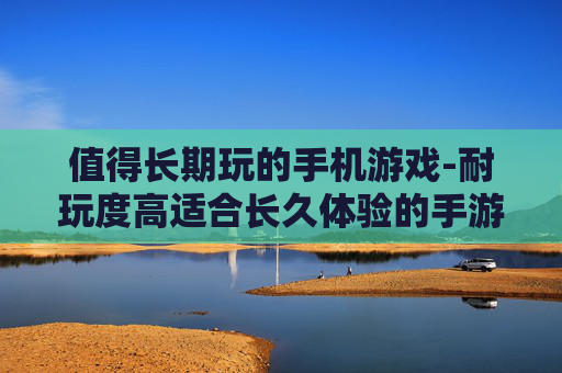 值得长期玩的手机游戏-耐玩度高适合长久体验的手游推荐